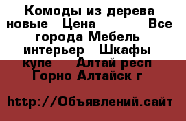 Комоды из дерева новые › Цена ­ 9 300 - Все города Мебель, интерьер » Шкафы, купе   . Алтай респ.,Горно-Алтайск г.